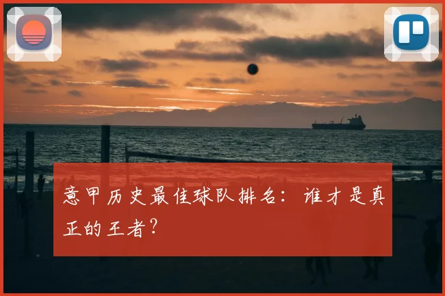 意甲历史最佳球队排名:谁才是真正的王者?