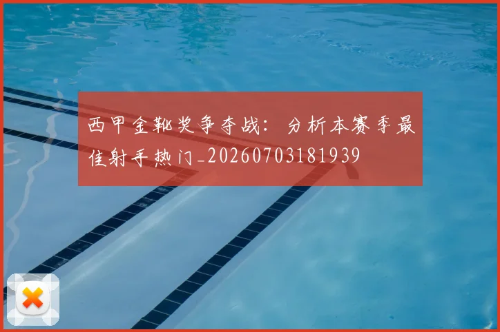 西甲金靴奖争夺战:分析本赛季最佳射手热门_20260703181939