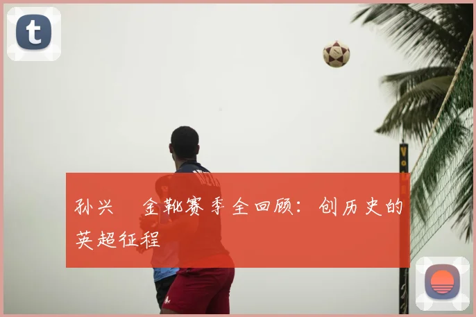 孙兴慜金靴赛季全回顾:创历史的英超征程