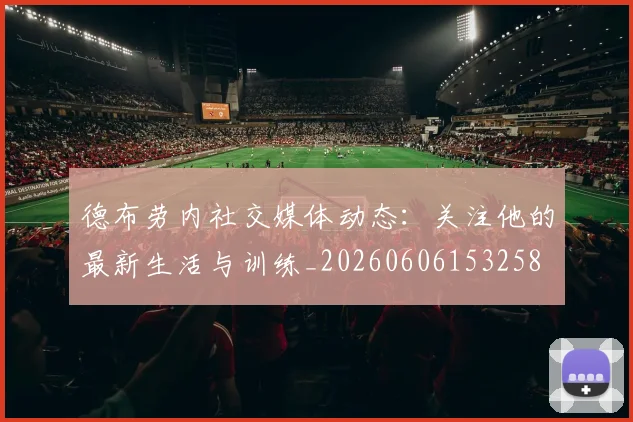 德布劳内社交媒体动态:关注他的最新生活与训练_20260606153258