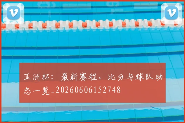 亚洲杯:最新赛程、比分与球队动态一览_20260606152748