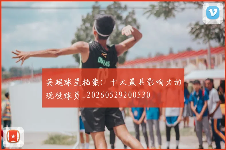 英超球星档案:十大最具影响力的现役球员_20260529200530