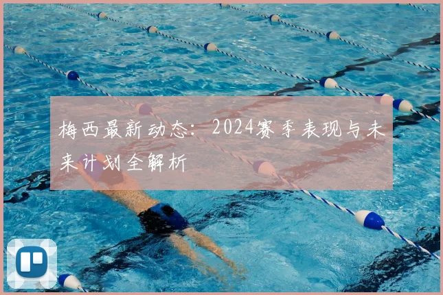 梅西最新动态:2024赛季表现与未来计划全解析