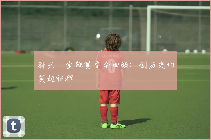 孙兴慜金靴赛季全回顾：创历史的英超征程