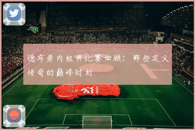 德布劳内经典比赛回顾:那些定义传奇的巅峰时刻
