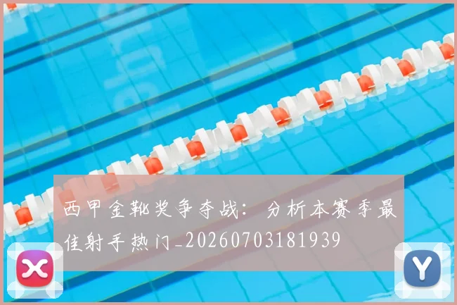 西甲金靴奖争夺战:分析本赛季最佳射手热门_20260703181939