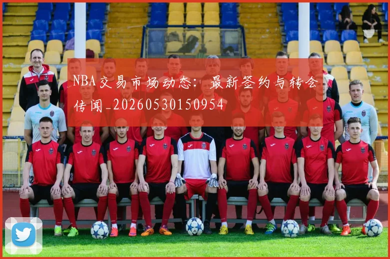 NBA交易市场动态:最新签约与转会传闻_20260530150954