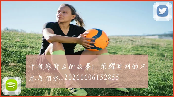 十佳球背后的故事:荣耀时刻的汗水与泪水_20260606152855