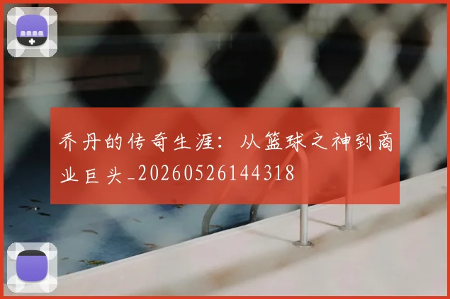 乔丹的传奇生涯：从篮球之神到商业巨头_20260526144318