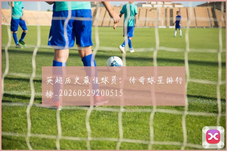 英超历史最佳球员:传奇球星排行榜_20260529200515