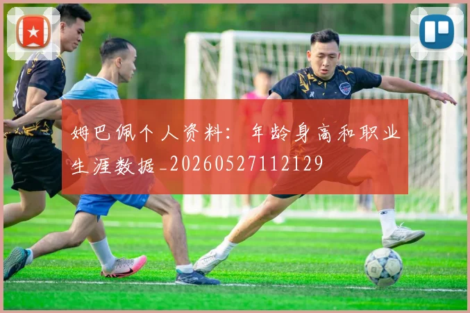 姆巴佩个人资料:年龄身高和职业生涯数据_20260527112129