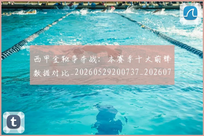 西甲金靴争夺战:本赛季十大前锋数据对比_20260529200737_20260703181937