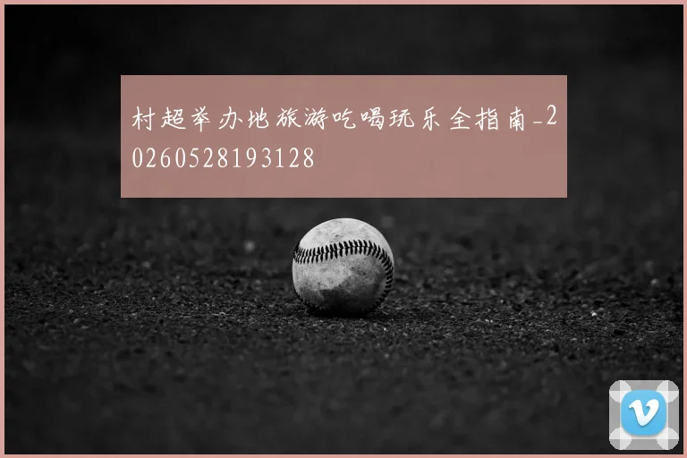 村超举办地旅游吃喝玩乐全指南_20260528193128