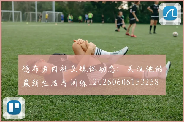 德布劳内社交媒体动态:关注他的最新生活与训练_20260606153258