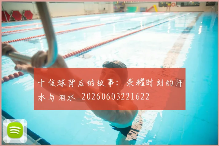 十佳球背后的故事:荣耀时刻的汗水与泪水_20260603221622