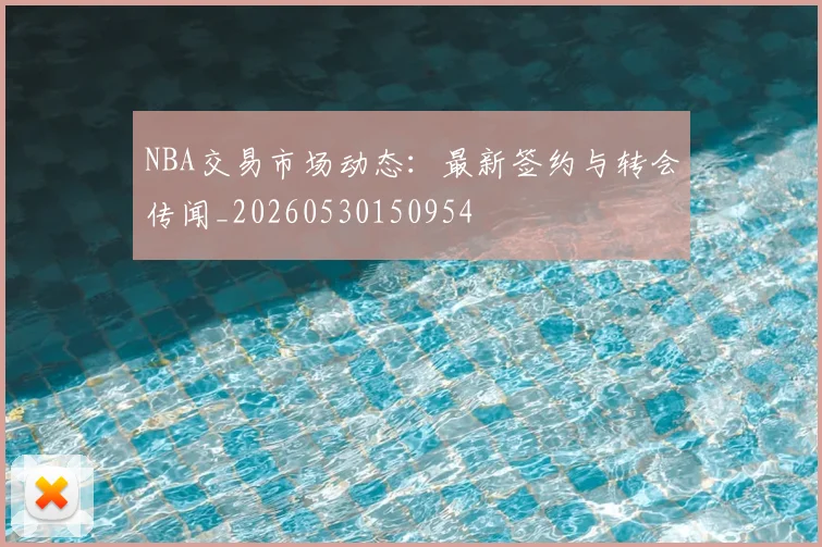 NBA交易市场动态:最新签约与转会传闻_20260530150954